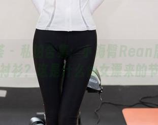 尤蜜荟 – 私拍合集：小海臀Rean居然穿了白衬衫？这是什么仙女漂来的节奏！